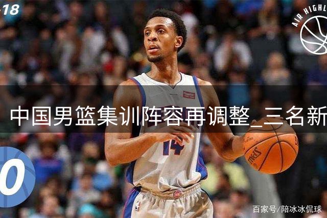 中国男篮集训阵容再调整 三名新星暂别国家队备战序列