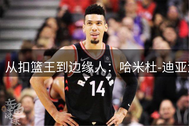 从扣篮王到边缘人：哈米杜-迪亚洛NBA生涯全解析